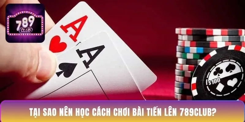 tai-sao-nen-hoc-cach-choi-bai-tien-len-789club